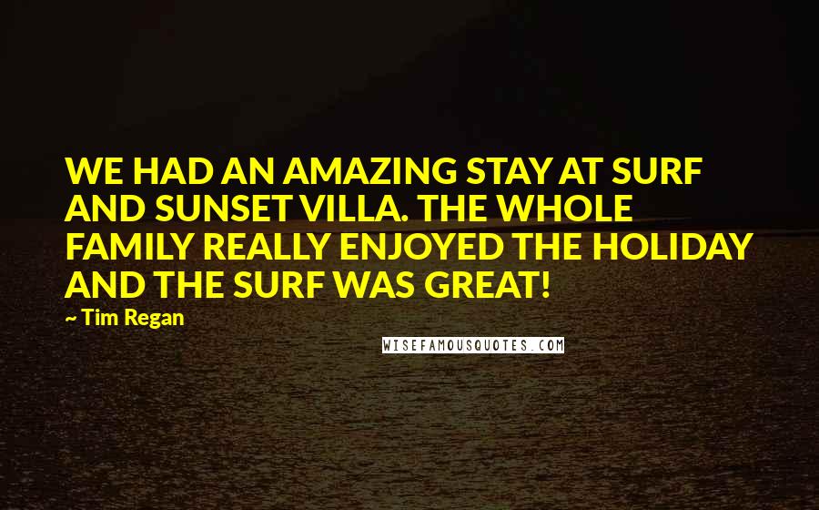 Tim Regan quotes: WE HAD AN AMAZING STAY AT SURF AND SUNSET VILLA. THE WHOLE FAMILY REALLY ENJOYED THE HOLIDAY AND THE SURF WAS GREAT! Tim Regan quotes: WE HAD AN AMAZING STAY AT SURF AND SUNSET VILLA. THE WHOLE FAMILY REALLY ENJOYED THE HOLIDAY AND THE SURF WAS GREAT!