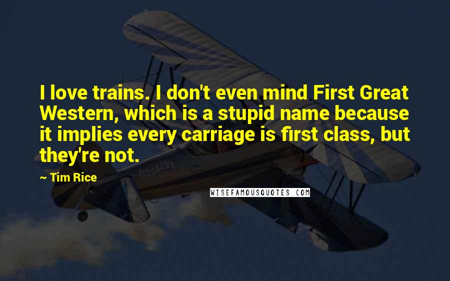 Tim Rice quotes: I love trains. I don't even mind First Great Western, which is a stupid name because it implies every carriage is first class, but they're not.