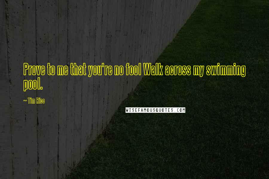 Tim Rice quotes: Prove to me that you're no fool Walk across my swimming pool.