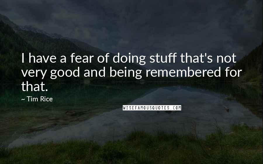 Tim Rice quotes: I have a fear of doing stuff that's not very good and being remembered for that.