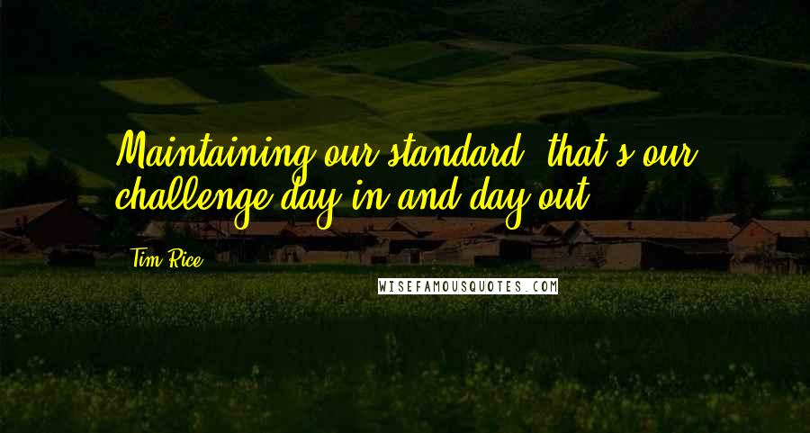 Tim Rice quotes: Maintaining our standard; that's our challenge day-in and day-out.