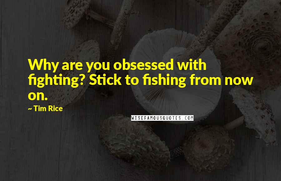 Tim Rice quotes: Why are you obsessed with fighting? Stick to fishing from now on.