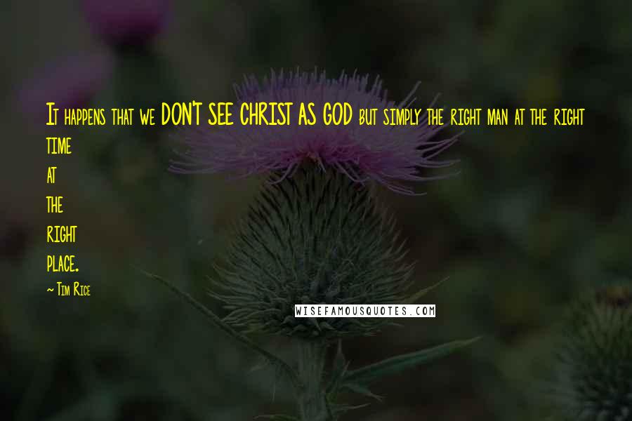 Tim Rice quotes: It happens that we DON'T SEE CHRIST AS GOD but simply the right man at the right time at the right place.