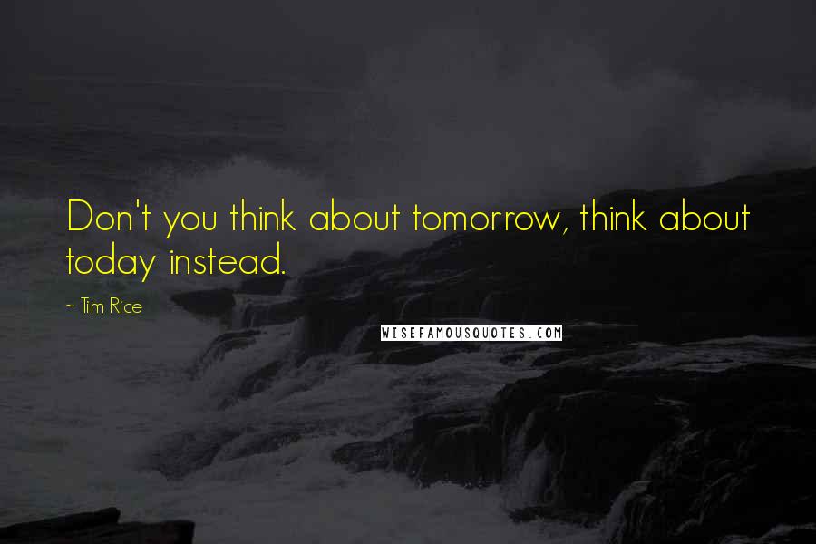 Tim Rice quotes: Don't you think about tomorrow, think about today instead.