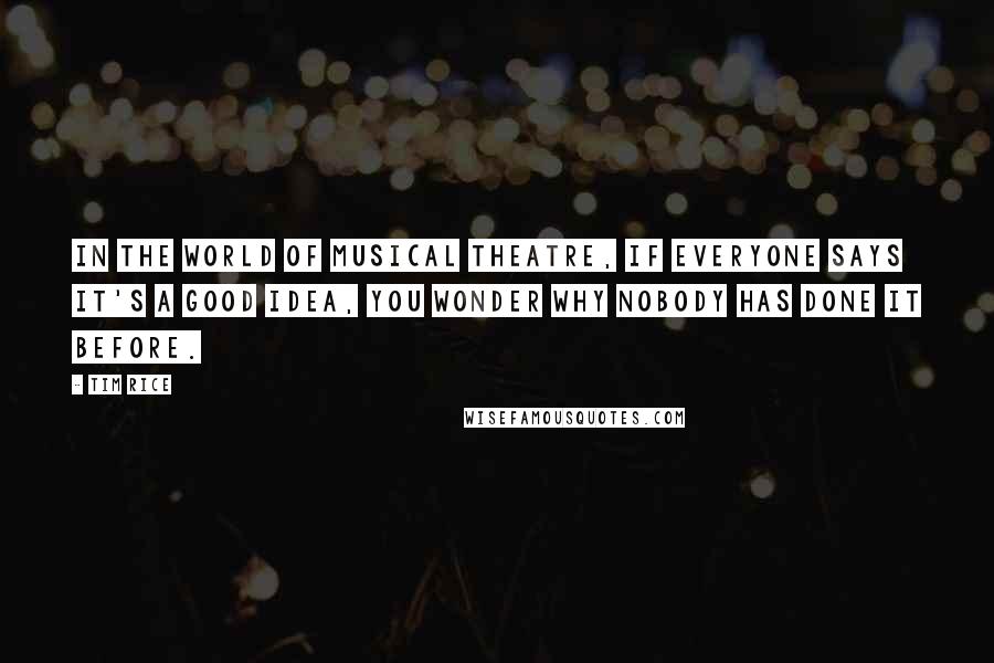 Tim Rice quotes: In the world of musical theatre, if everyone says it's a good idea, you wonder why nobody has done it before. Tim Rice quotes: In the world of musical theatre, if everyone says it's a good idea, you wonder why nobody has done it before.