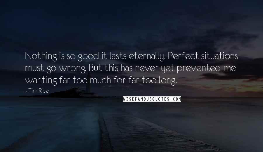 Tim Rice quotes: Nothing is so good it lasts eternally. Perfect situations must go wrong. But this has never yet prevented me wanting far too much for far too long.