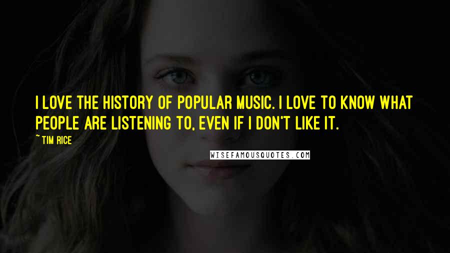 Tim Rice quotes: I love the history of popular music. I love to know what people are listening to, even if I don't like it.