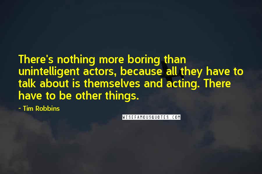 Tim Robbins quotes: There's nothing more boring than unintelligent actors, because all they have to talk about is themselves and acting. There have to be other things.