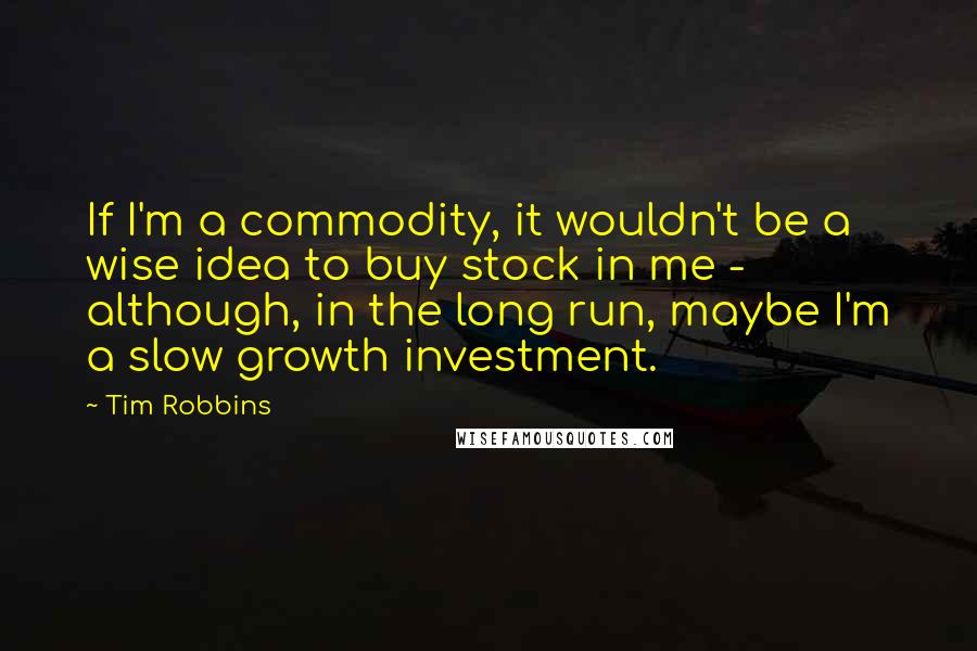 Tim Robbins quotes: If I'm a commodity, it wouldn't be a wise idea to buy stock in me - although, in the long run, maybe I'm a slow growth investment.