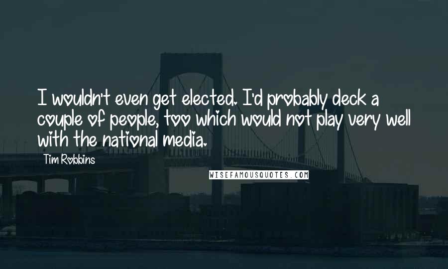 Tim Robbins quotes: I wouldn't even get elected. I'd probably deck a couple of people, too which would not play very well with the national media.