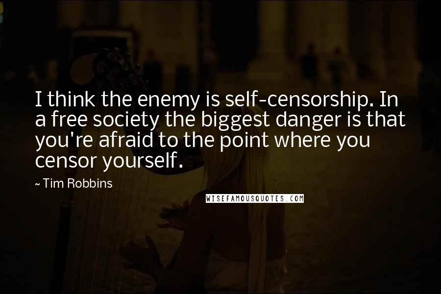 Tim Robbins quotes: I think the enemy is self-censorship. In a free society the biggest danger is that you're afraid to the point where you censor yourself.