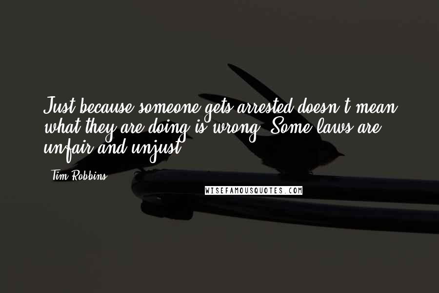 Tim Robbins quotes: Just because someone gets arrested doesn't mean what they are doing is wrong. Some laws are unfair and unjust.