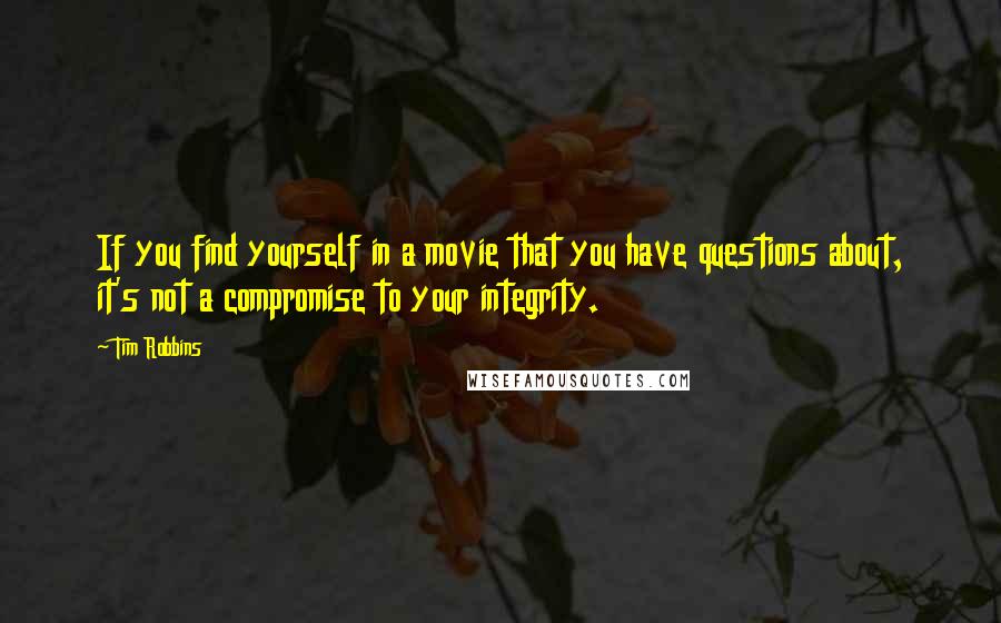 Tim Robbins quotes: If you find yourself in a movie that you have questions about, it's not a compromise to your integrity.