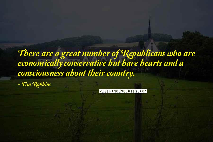 Tim Robbins quotes: There are a great number of Republicans who are economically conservative but have hearts and a consciousness about their country.