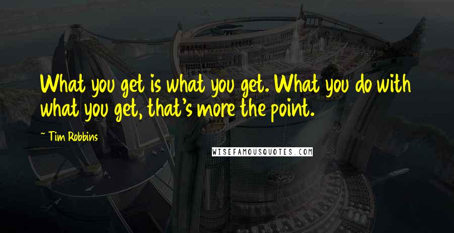 Tim Robbins quotes: What you get is what you get. What you do with what you get, that's more the point.