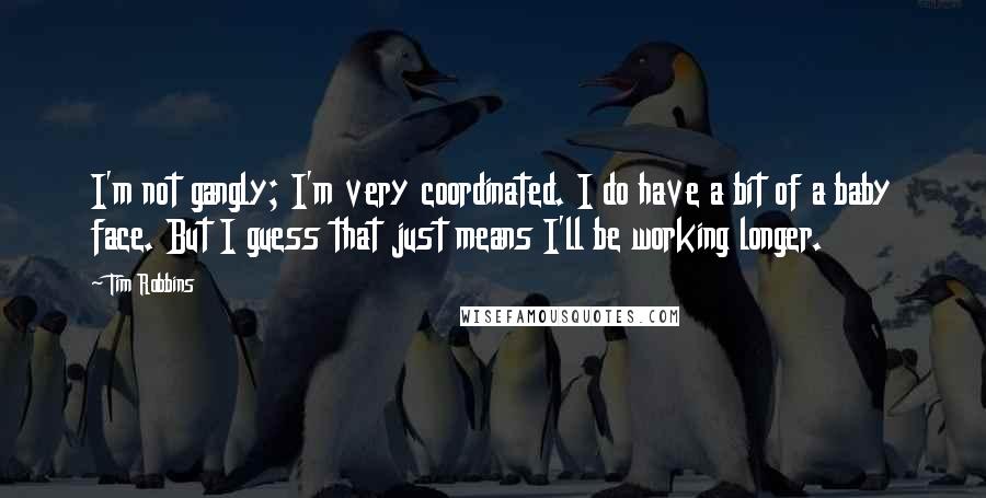 Tim Robbins quotes: I'm not gangly; I'm very coordinated. I do have a bit of a baby face. But I guess that just means I'll be working longer.