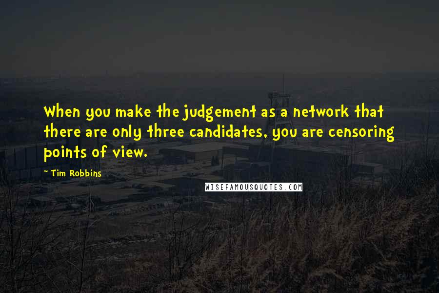 Tim Robbins quotes: When you make the judgement as a network that there are only three candidates, you are censoring points of view.