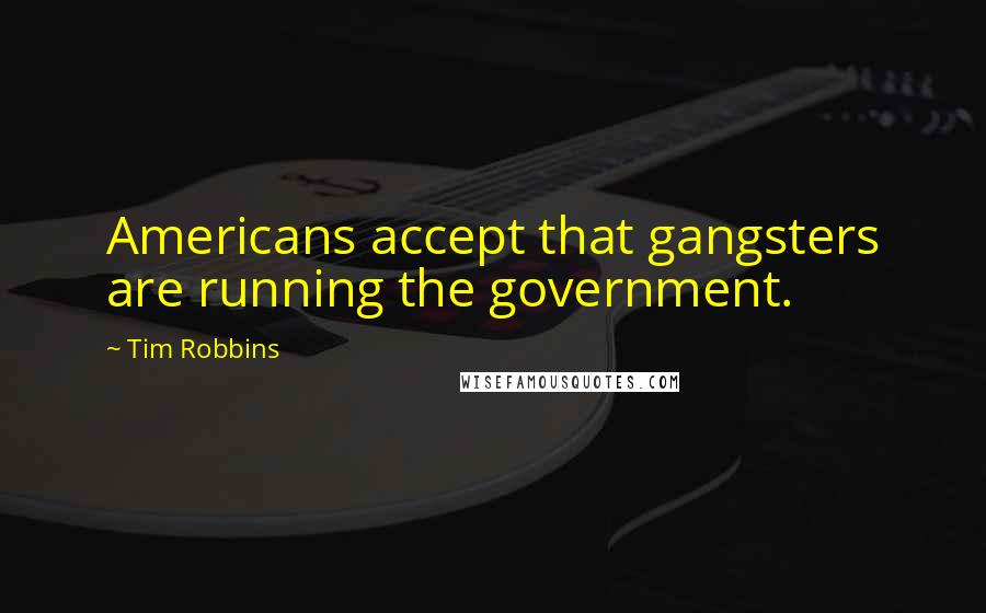 Tim Robbins quotes: Americans accept that gangsters are running the government.