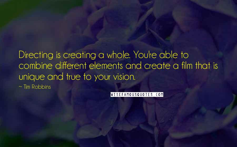 Tim Robbins quotes: Directing is creating a whole. You're able to combine different elements and create a film that is unique and true to your vision.