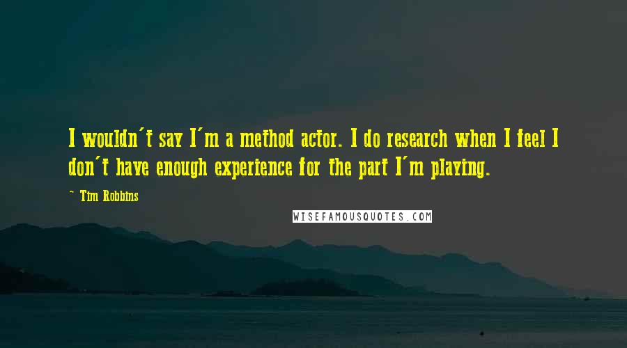 Tim Robbins quotes: I wouldn't say I'm a method actor. I do research when I feel I don't have enough experience for the part I'm playing.