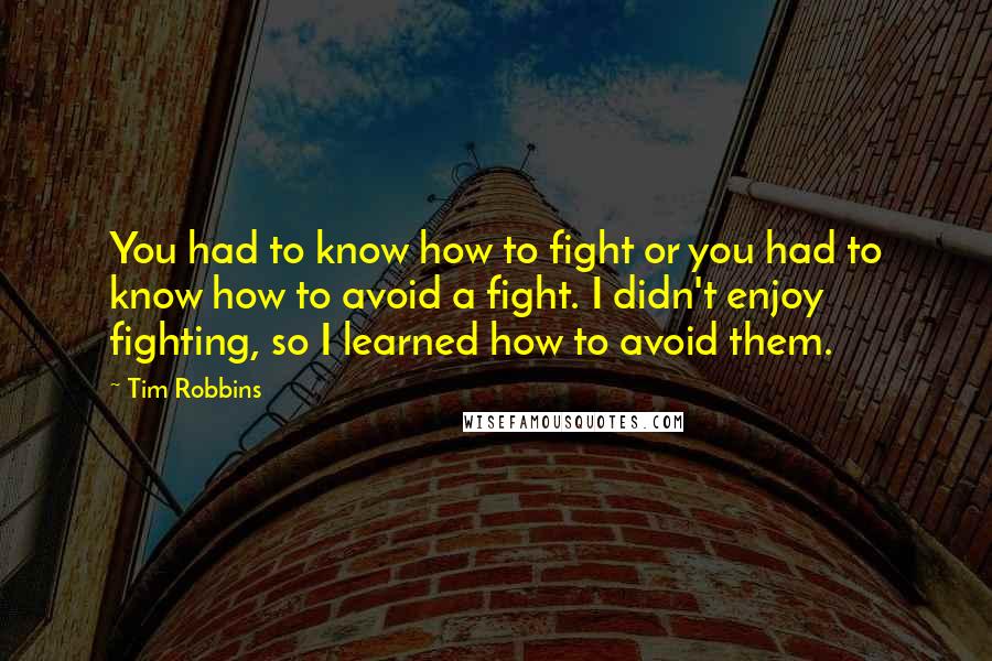 Tim Robbins quotes: You had to know how to fight or you had to know how to avoid a fight. I didn't enjoy fighting, so I learned how to avoid them.