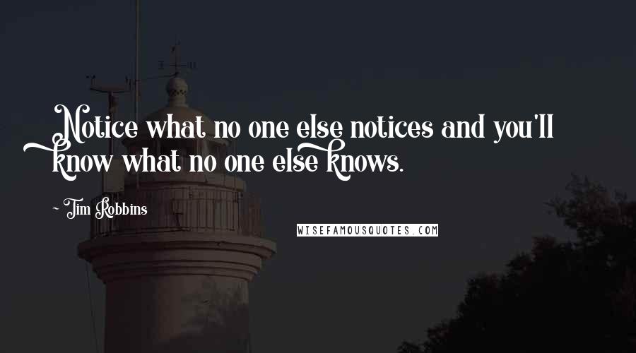 Tim Robbins quotes: Notice what no one else notices and you'll know what no one else knows.