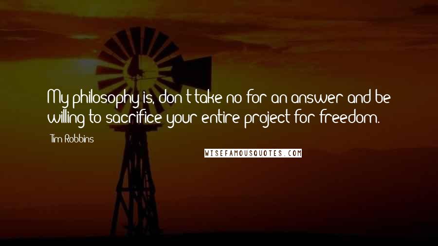 Tim Robbins quotes: My philosophy is, don't take no for an answer and be willing to sacrifice your entire project for freedom.
