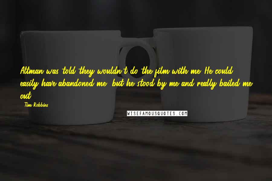 Tim Robbins quotes: Altman was told they wouldn't do the film with me. He could easily have abandoned me, but he stood by me and really bailed me out.