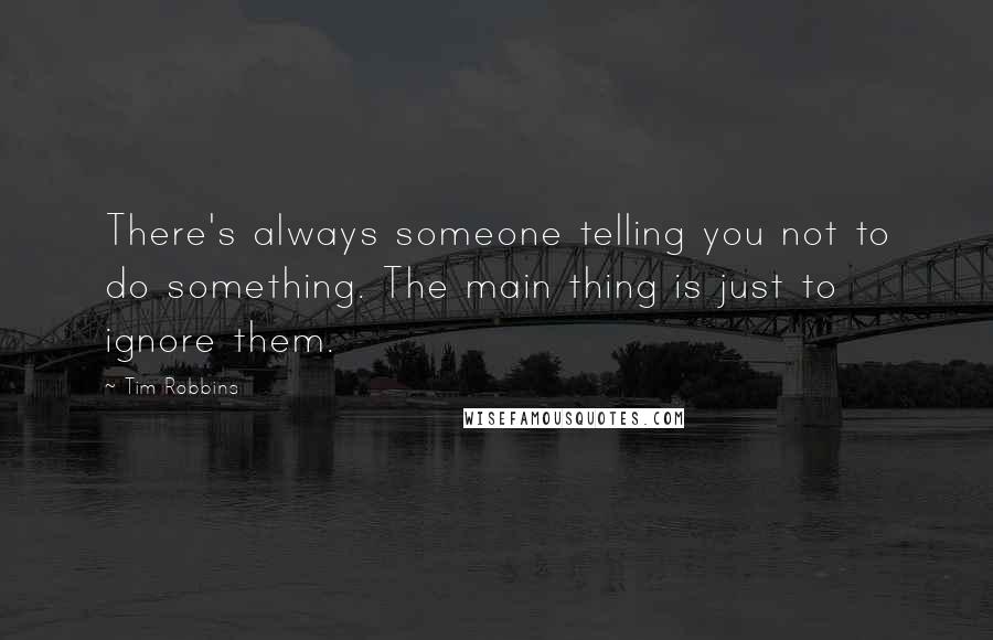 Tim Robbins quotes: There's always someone telling you not to do something. The main thing is just to ignore them.