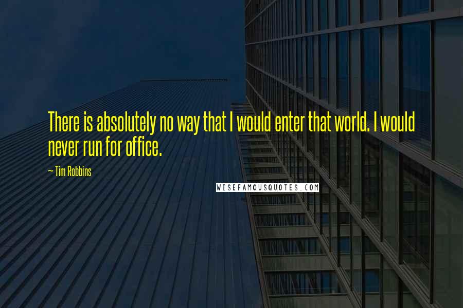 Tim Robbins quotes: There is absolutely no way that I would enter that world. I would never run for office.