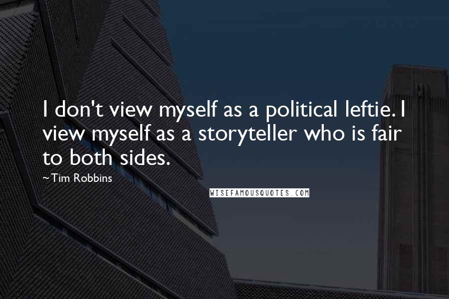 Tim Robbins quotes: I don't view myself as a political leftie. I view myself as a storyteller who is fair to both sides.