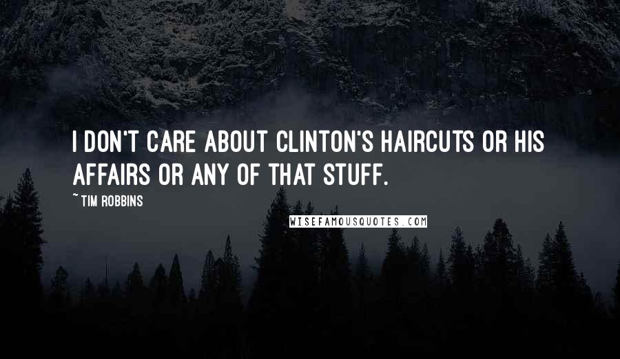 Tim Robbins quotes: I don't care about Clinton's haircuts or his affairs or any of that stuff.