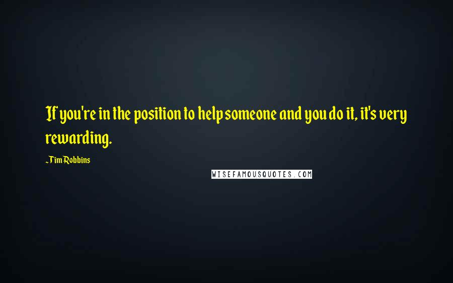Tim Robbins quotes: If you're in the position to help someone and you do it, it's very rewarding.
