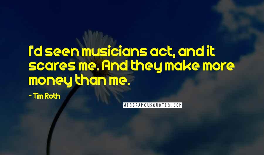 Tim Roth quotes: I'd seen musicians act, and it scares me. And they make more money than me.