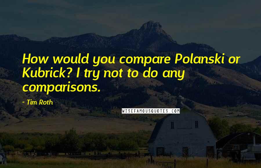 Tim Roth quotes: How would you compare Polanski or Kubrick? I try not to do any comparisons.