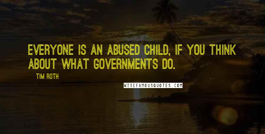 Tim Roth quotes: Everyone is an abused child, if you think about what governments do.