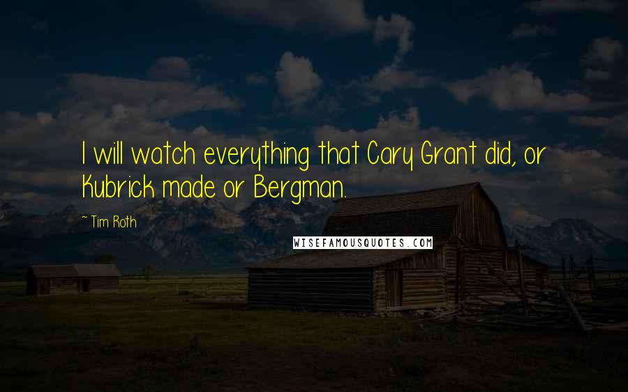 Tim Roth quotes: I will watch everything that Cary Grant did, or Kubrick made or Bergman.