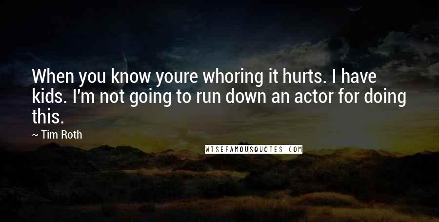 Tim Roth quotes: When you know youre whoring it hurts. I have kids. I'm not going to run down an actor for doing this. Tim Roth quotes: When you know youre whoring it hurts. I have kids. I'm not going to run down an actor for doing this.