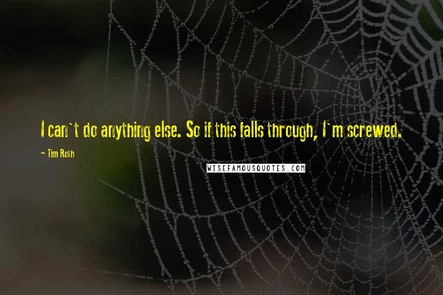 Tim Roth quotes: I can't do anything else. So if this falls through, I'm screwed.