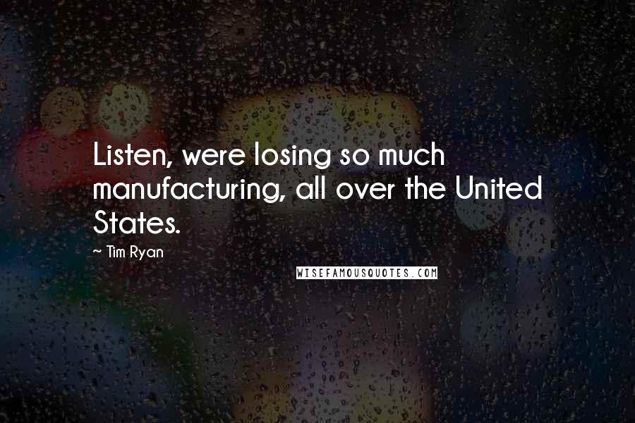 Tim Ryan quotes: Listen, were losing so much manufacturing, all over the United States.