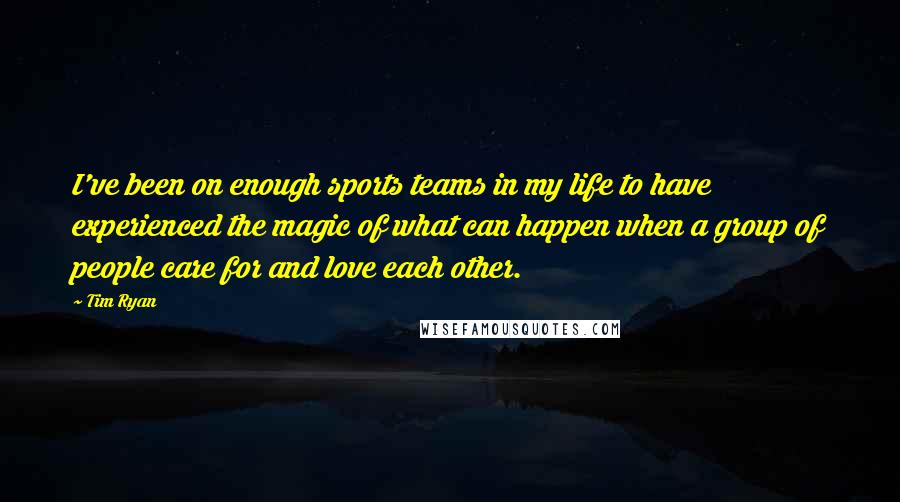 Tim Ryan quotes: I've been on enough sports teams in my life to have experienced the magic of what can happen when a group of people care for and love each other.