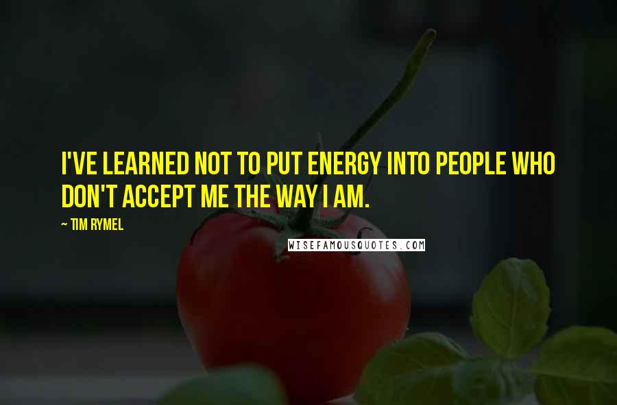 Tim Rymel quotes: I've learned not to put energy into people who don't accept me the way I am.