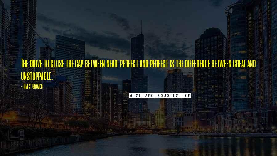 Tim S. Grover quotes: The drive to close the gap between near-perfect and perfect is the difference between great and unstoppable.