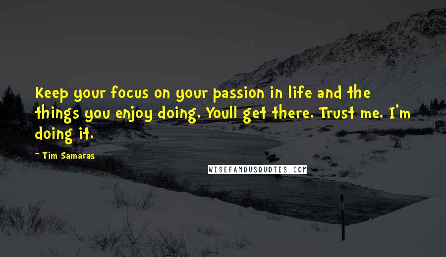 Tim Samaras quotes: Keep your focus on your passion in life and the things you enjoy doing. Youll get there. Trust me. I'm doing it. Tim Samaras quotes: Keep your focus on your passion in life and the things you enjoy doing. Youll get there. Trust me. I'm doing it.