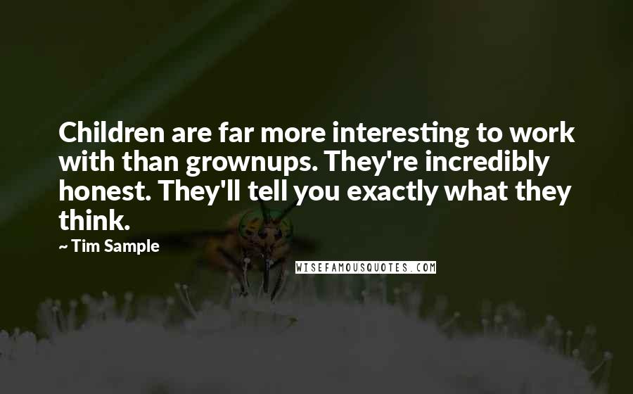 Tim Sample quotes: Children are far more interesting to work with than grownups. They're incredibly honest. They'll tell you exactly what they think.
