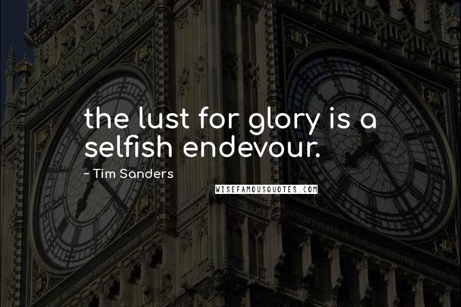 Tim Sanders quotes: the lust for glory is a selfish endevour.
