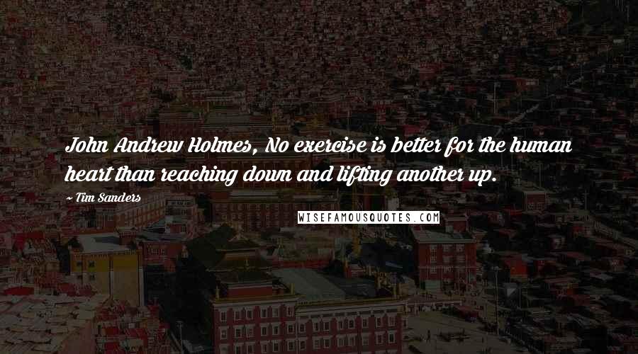 Tim Sanders quotes: John Andrew Holmes, No exercise is better for the human heart than reaching down and lifting another up.