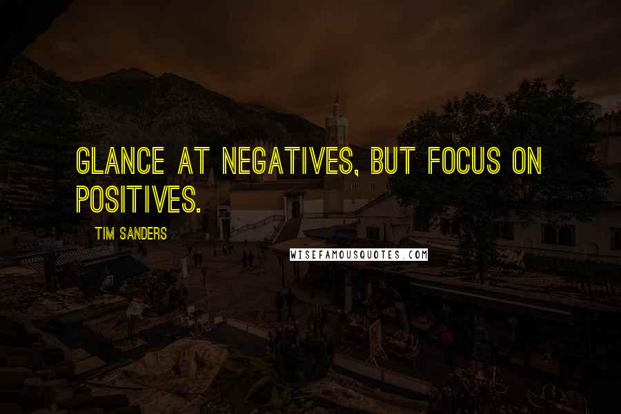 Tim Sanders quotes: Glance at negatives, but focus on positives.
