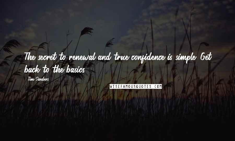 Tim Sanders quotes: The secret to renewal and true confidence is simple: Get back to the basics.