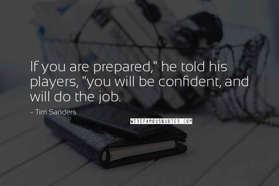 Tim Sanders quotes: If you are prepared," he told his players, "you will be confident, and will do the job.